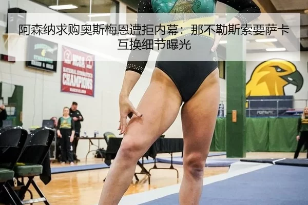 阿森纳求购奥斯梅恩遭拒内幕：那不勒斯索要萨卡互换细节曝光