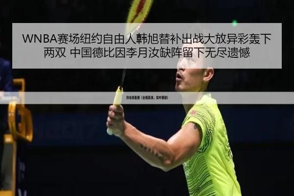 WNBA赛场纽约自由人韩旭替补出战大放异彩轰下两双 中国德比因李月汝缺阵留下无尽遗憾
